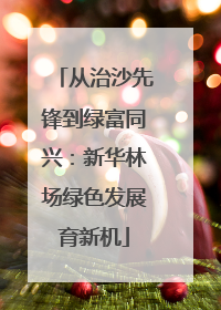 从治沙先锋到绿富同兴：新华林场绿色发展育新机